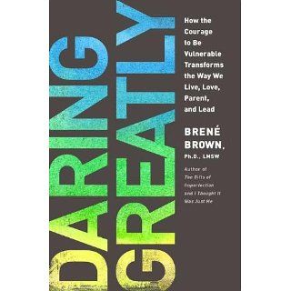 Daring Greatly How the Courage to Be Vulnerable Transforms the Way We