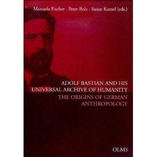 Adolf Bastian and His Universal Archive of Humanity The Origins of